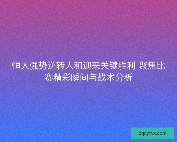 恒大强势逆转人和迎来关键胜利 聚焦比赛精彩瞬间与战术分析
