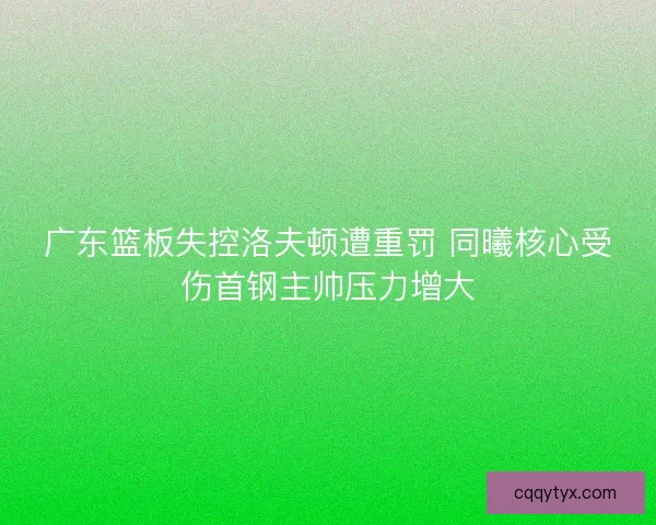 广东篮板失控洛夫顿遭重罚 同曦核心受伤首钢主帅压力增大