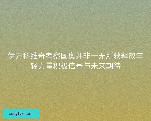 伊万科维奇考察国奥并非一无所获释放年轻力量积极信号与未来期待