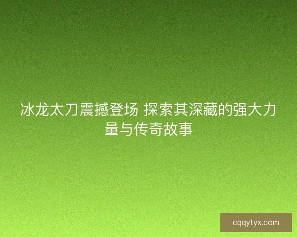 冰龙太刀震撼登场 探索其深藏的强大力量与传奇故事