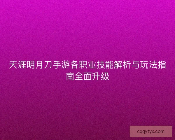天涯明月刀手游各职业技能解析与玩法指南全面升级