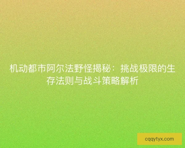 机动都市阿尔法野怪揭秘：挑战极限的生存法则与战斗策略解析