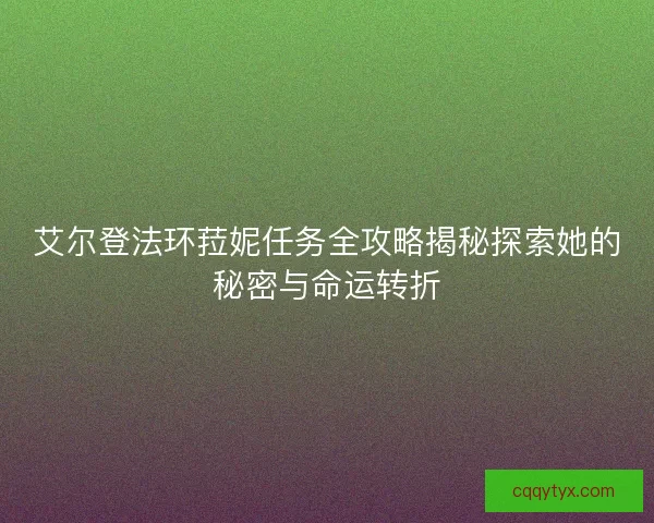 艾尔登法环菈妮任务全攻略揭秘探索她的秘密与命运转折 艾尔登法环菈妮任务全攻略揭秘探索她的秘密与命运转折