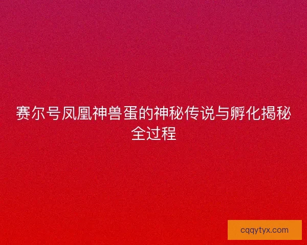 赛尔号凤凰神兽蛋的神秘传说与孵化揭秘全过程 赛尔号凤凰神兽蛋的神秘传说与孵化揭秘全过程