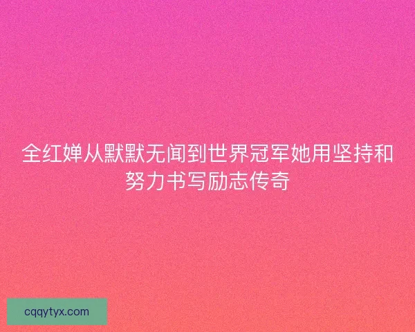 全红婵从默默无闻到世界冠军她用坚持和努力书写励志传奇 全红婵从默默无闻到世界冠军她用坚持和努力书写励志传奇