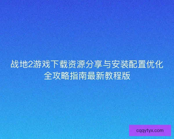 战地2游戏下载资源分享与安装配置优化全攻略指南最新教程版