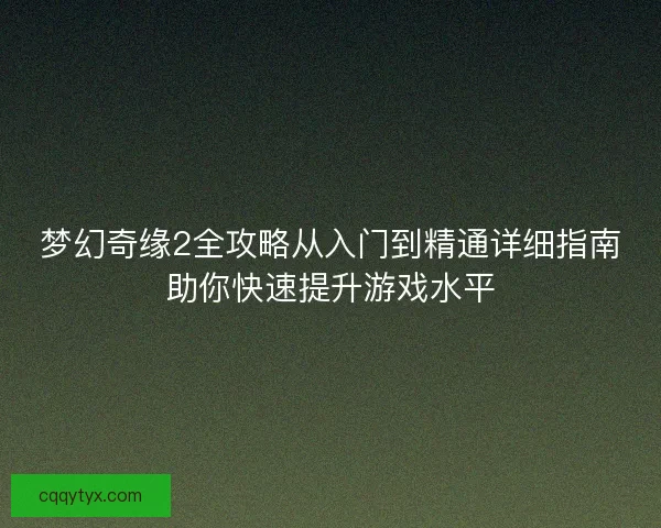 梦幻奇缘2全攻略从入门到精通详细指南助你快速提升游戏水平