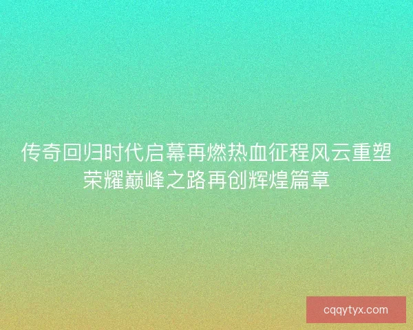 传奇回归时代启幕再燃热血征程风云重塑荣耀巅峰之路再创辉煌篇章