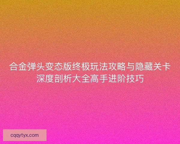合金弹头变态版终极玩法攻略与隐藏关卡深度剖析大全高手进阶技巧 合金弹头变态版终极玩法攻略与隐藏关卡深度剖析大全高手进阶技巧