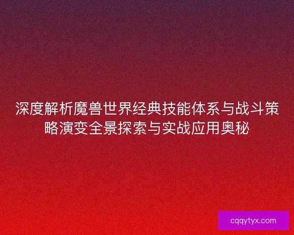 深度解析魔兽世界经典技能体系与战斗策略演变全景探索与实战应用奥秘