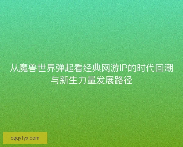 从魔兽世界弹起看经典网游IP的时代回潮与新生力量发展路径