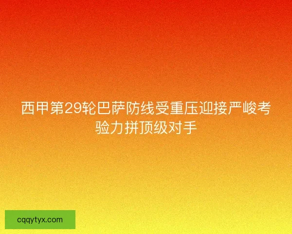 西甲第29轮巴萨防线受重压迎接严峻考验力拼顶级对手