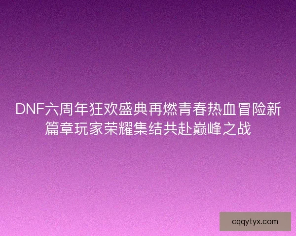 DNF六周年狂欢盛典再燃青春热血冒险新篇章玩家荣耀集结共赴巅峰之战