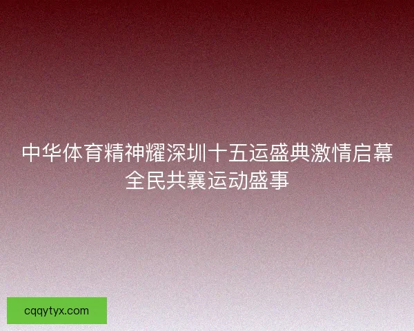 中华体育精神耀深圳十五运盛典激情启幕全民共襄运动盛事