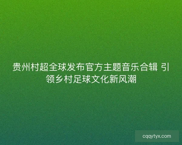 贵州村超全球发布官方主题音乐合辑 引领乡村足球文化新风潮