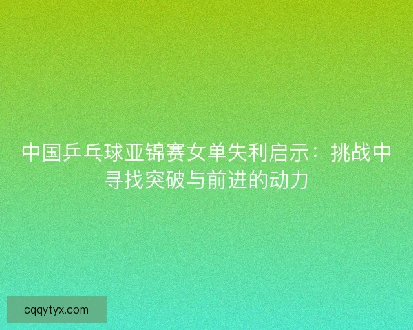 中国乒乓球亚锦赛女单失利启示：挑战中寻找突破与前进的动力