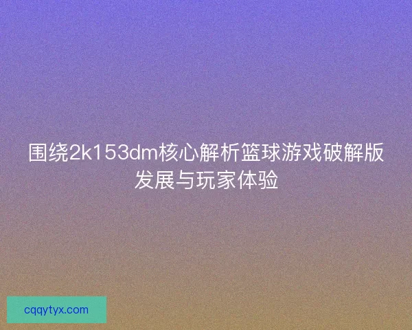 围绕2k153dm核心解析篮球游戏破解版发展与玩家体验 围绕2k153dm核心解析篮球游戏破解版发展与玩家体验