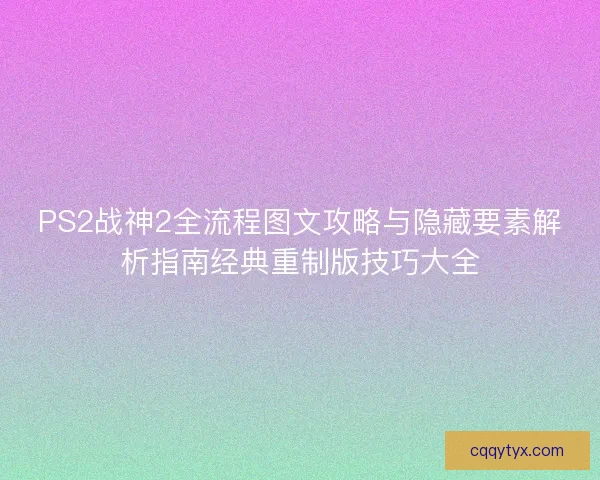 PS2战神2全流程图文攻略与隐藏要素解析指南经典重制版技巧大全 PS2战神2全流程图文攻略与隐藏要素解析指南经典重制版技巧大全