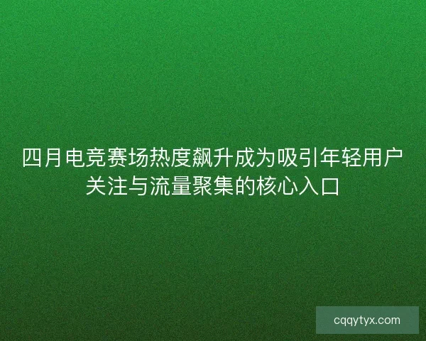 四月电竞赛场热度飙升成为吸引年轻用户关注与流量聚集的核心入口 四月电竞赛场热度飙升成为吸引年轻用户关注与流量聚集的核心入口