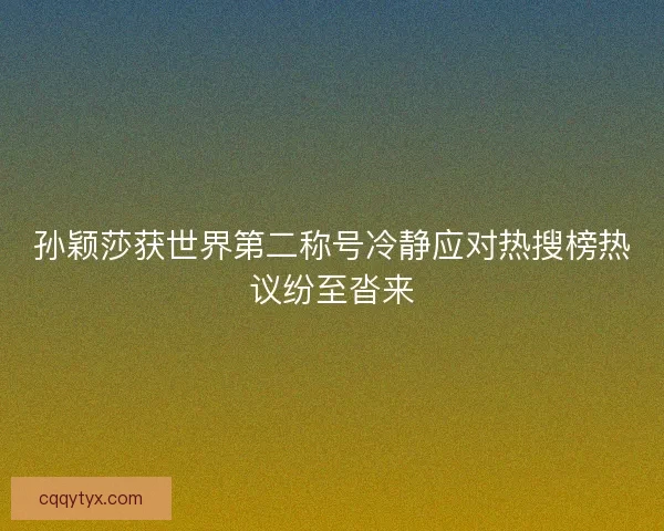 孙颖莎获世界第二称号冷静应对热搜榜热议纷至沓来 孙颖莎获世界第二称号冷静应对热搜榜热议纷至沓来