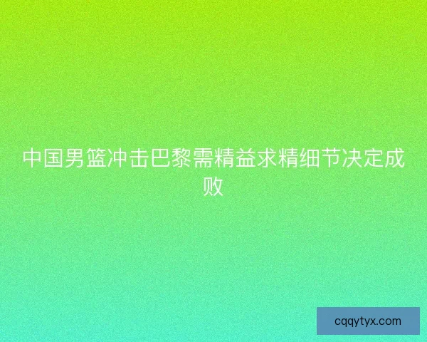 中国男篮冲击巴黎需精益求精细节决定成败 中国男篮冲击巴黎需精益求精细节决定成败