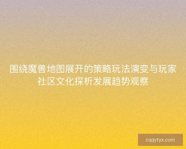 围绕魔兽地图展开的策略玩法演变与玩家社区文化探析发展趋势观察