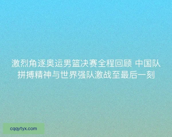 激烈角逐奥运男篮决赛全程回顾 中国队拼搏精神与世界强队激战至最后一刻 激烈角逐奥运男篮决赛全程回顾 中国队拼搏精神与世界强队激战至最后一刻