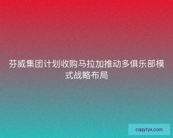 芬威集团计划收购马拉加推动多俱乐部模式战略布局