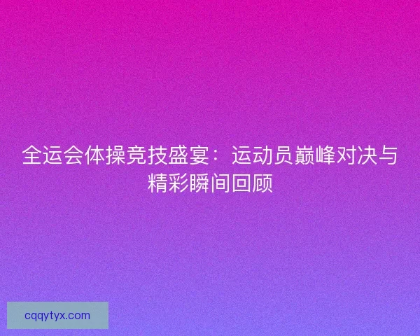 全运会体操竞技盛宴:运动员巅峰对决与精彩瞬间回顾 全运会体操竞技盛宴:运动员巅峰对决与精彩瞬间回顾
