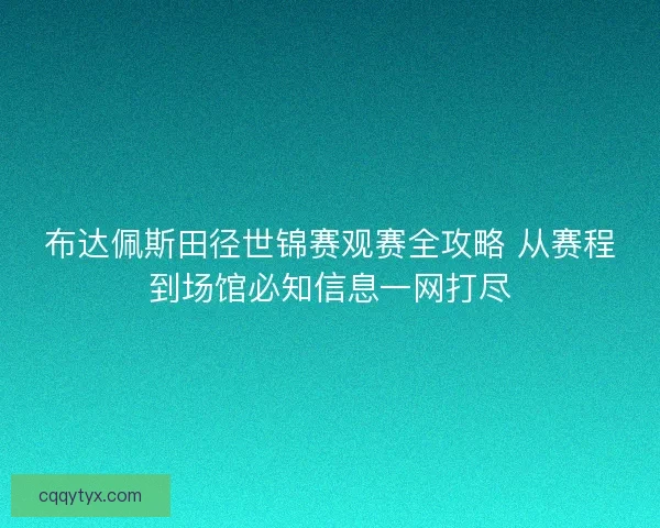 布达佩斯田径世锦赛观赛全攻略 从赛程到场馆必知信息一网打尽 布达佩斯田径世锦赛观赛全攻略 从赛程到场馆必知信息一网打尽