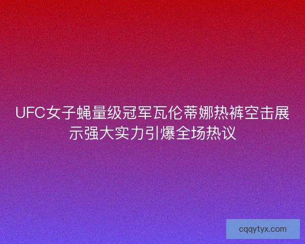 UFC女子蝇量级冠军瓦伦蒂娜热裤空击展示强大实力引爆全场热议 UFC女子蝇量级冠军瓦伦蒂娜热裤空击展示强大实力引爆全场热议