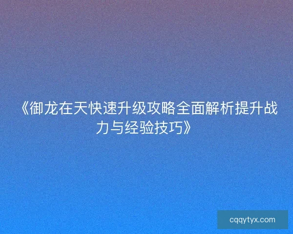 《御龙在天快速升级攻略全面解析提升战力与经验技巧》