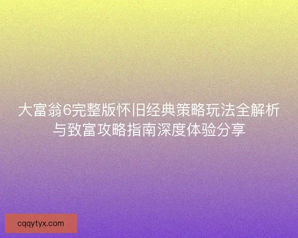 大富翁6完整版怀旧经典策略玩法全解析与致富攻略指南深度体验分享