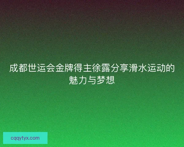 成都世运会金牌得主徐露分享滑水运动的魅力与梦想 成都世运会金牌得主徐露分享滑水运动的魅力与梦想
