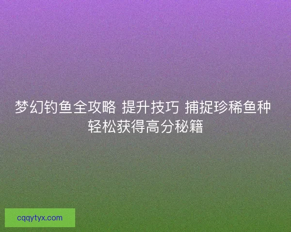 梦幻钓鱼全攻略 提升技巧 捕捉珍稀鱼种 轻松获得高分秘籍 梦幻钓鱼全攻略 提升技巧 捕捉珍稀鱼种 轻松获得高分秘籍