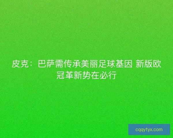皮克:巴萨需传承美丽足球基因 新版欧冠革新势在必行 皮克:巴萨需传承美丽足球基因 新版欧冠革新势在必行